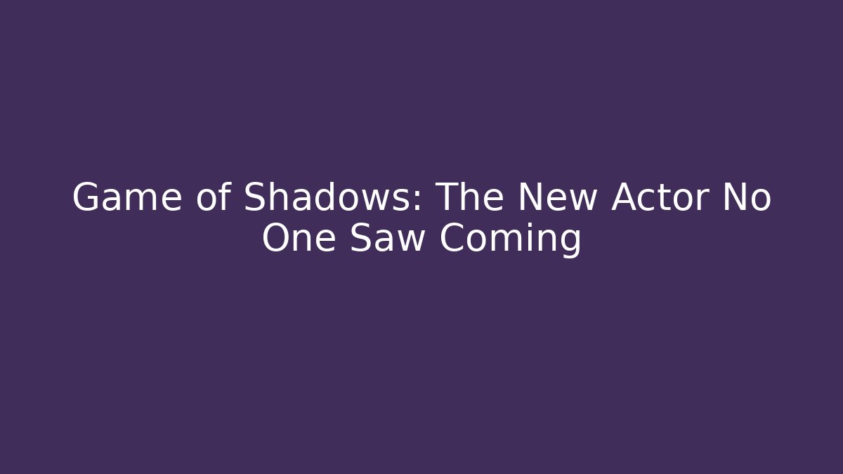 Game of Shadows: The New Actor No One Saw Coming