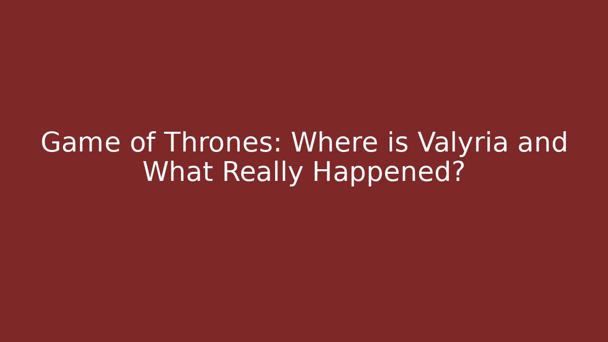 Game of Thrones: Where is Valyria and What Really Happened?