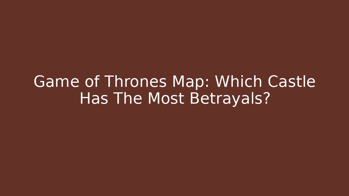 Game of Thrones Map: Which Castle Has The Most Betrayals? - The Family Holidays