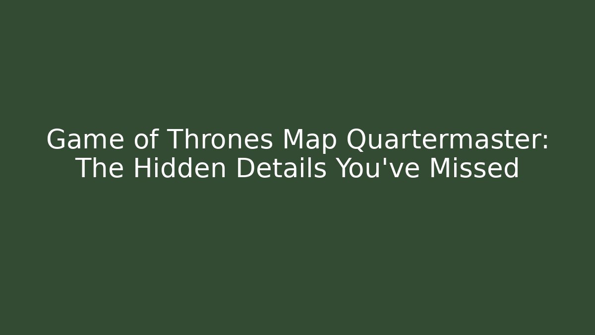 Game of Thrones Map Quartermaster: The Hidden Details You’ve Missed
