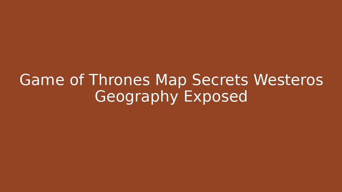 Game of Thrones Map Secrets Westeros Geography Exposed