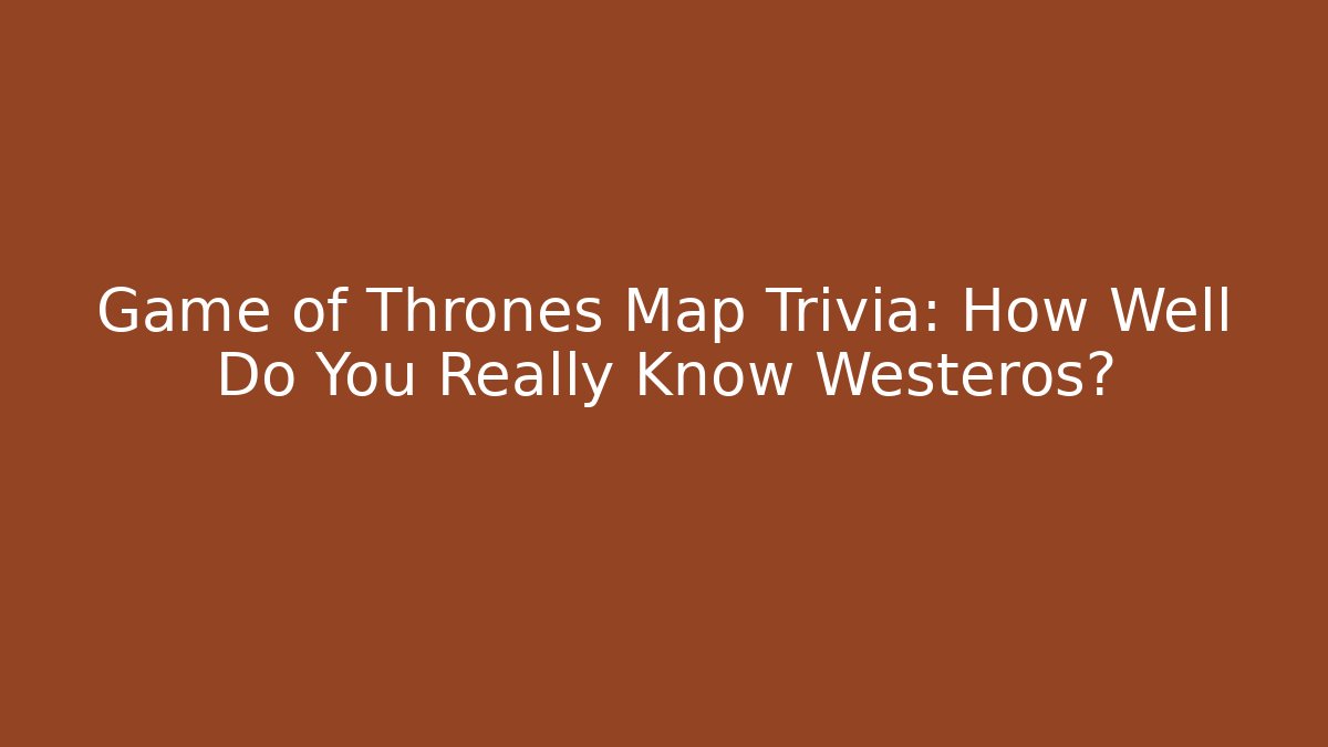 Game of Thrones Map Trivia: How Well Do You Really Know Westeros?