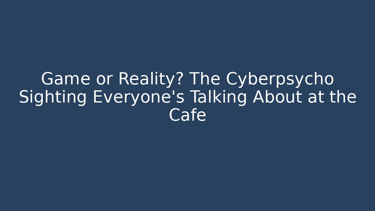 Game or Reality? The Cyberpsycho Sighting Everyone's Talking About at the Cafe