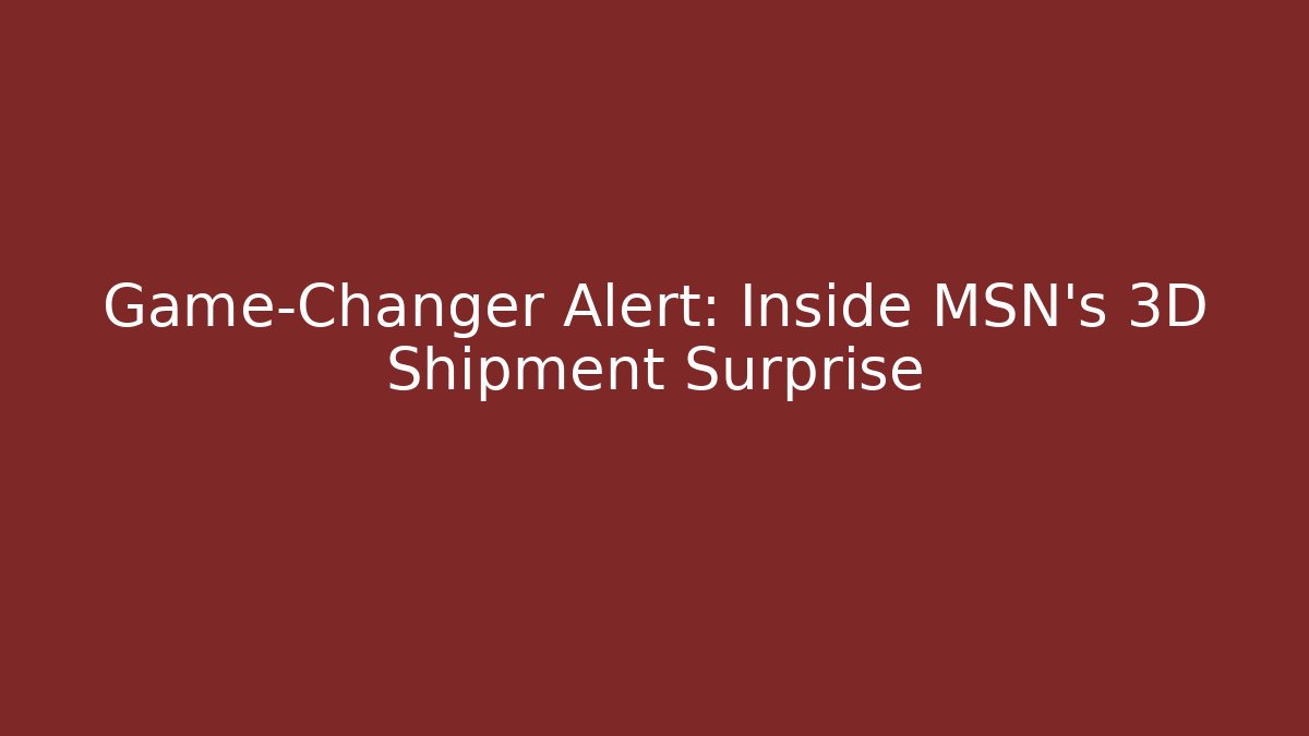 Game-Changer Alert: Inside MSN's 3D Shipment Surprise