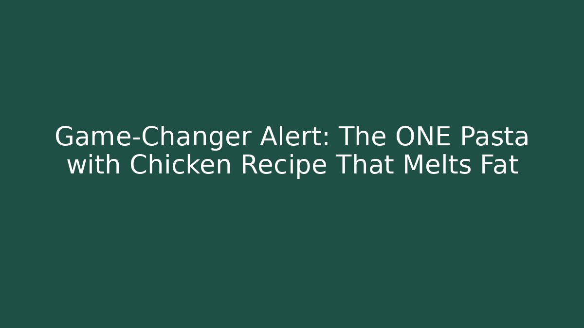 Game-Changer Alert: The ONE Pasta with Chicken Recipe That Melts Fat