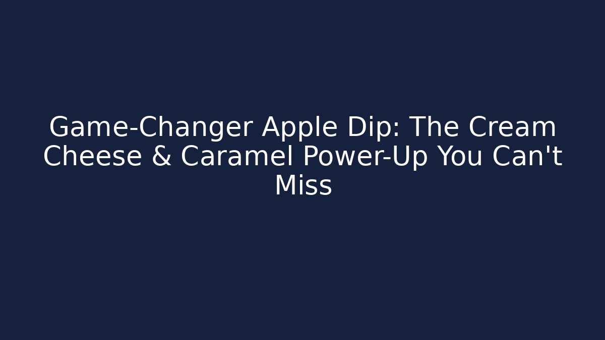 Game-Changer Apple Dip: The Cream Cheese & Caramel Power-Up You Can't Miss