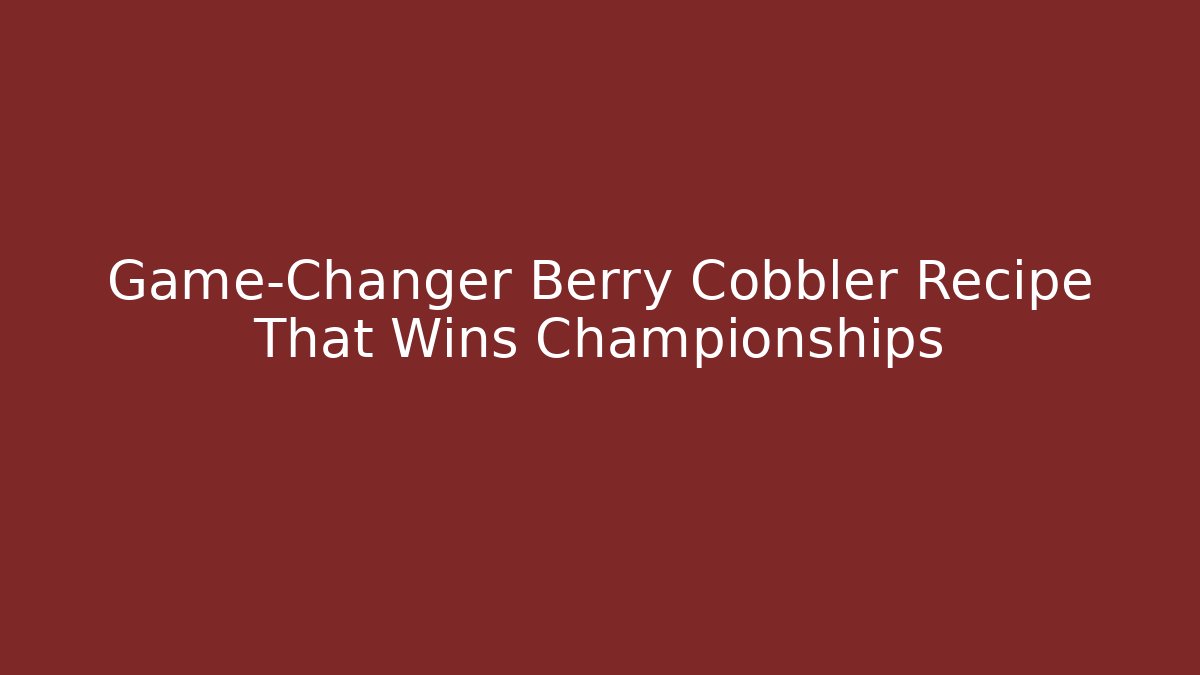 Game-Changer Berry Cobbler Recipe That Wins Championships
