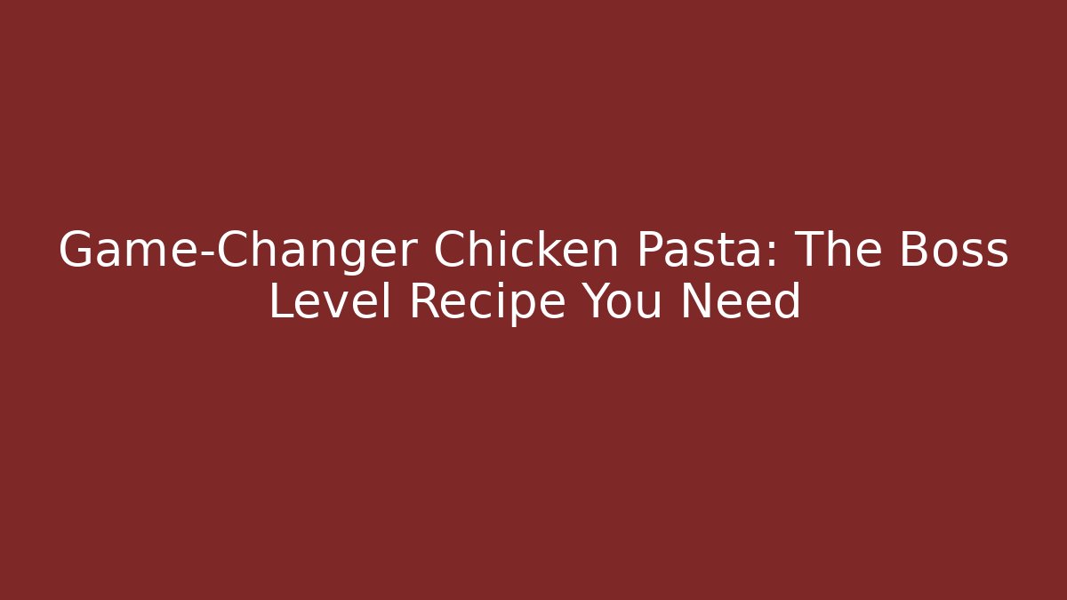 Game-Changer Chicken Pasta: The Boss Level Recipe You Need