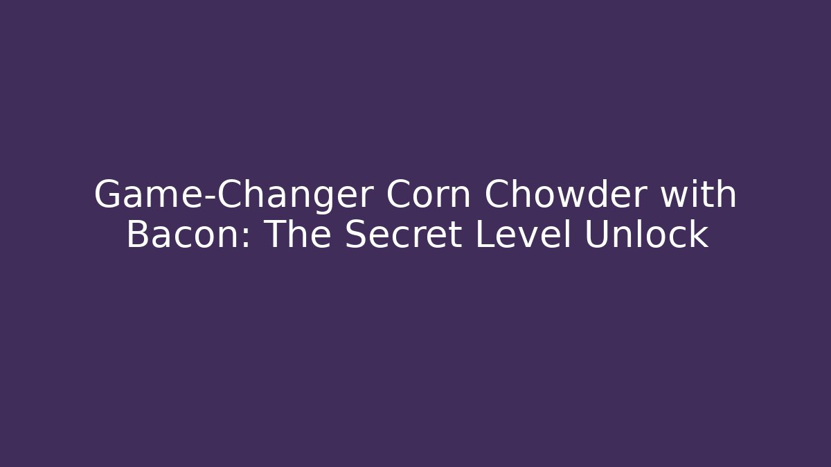 Game-Changer Corn Chowder with Bacon: The Secret Level Unlock