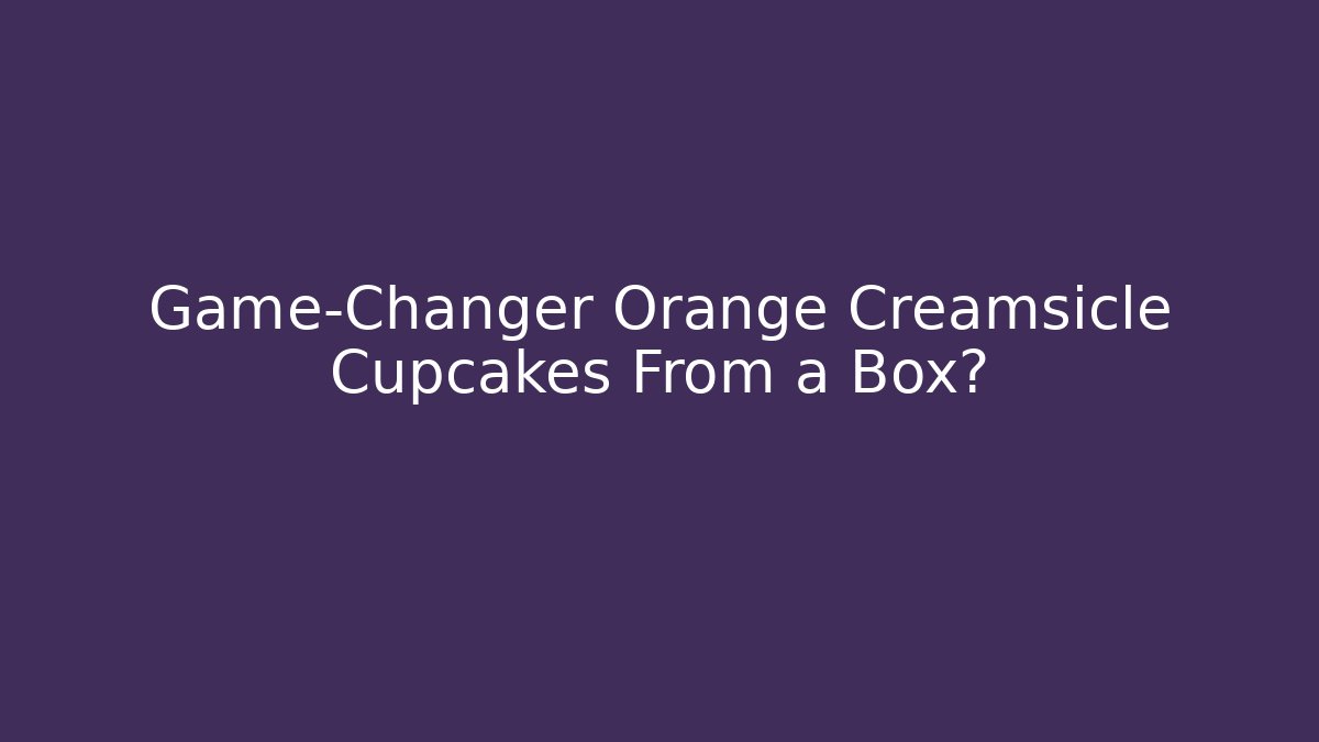 Game-Changer Orange Creamsicle Cupcakes From a Box? - The Family Holidays