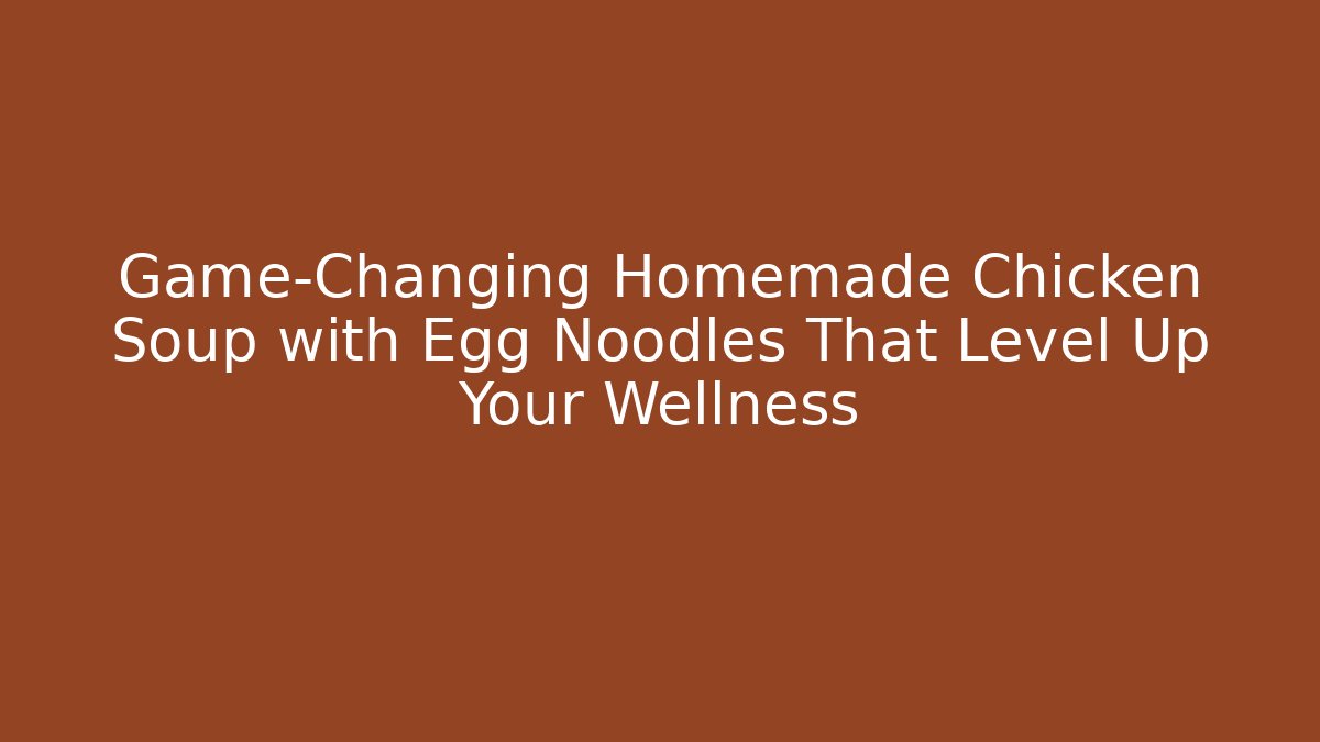 Game-Changing Homemade Chicken Soup with Egg Noodles That Level Up Your Wellness