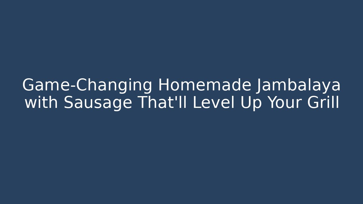 Game-Changing Homemade Jambalaya with Sausage That'll Level Up Your Grill