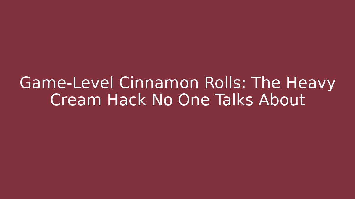 Game-Level Cinnamon Rolls: The Heavy Cream Hack No One Talks About - The Family Holidays