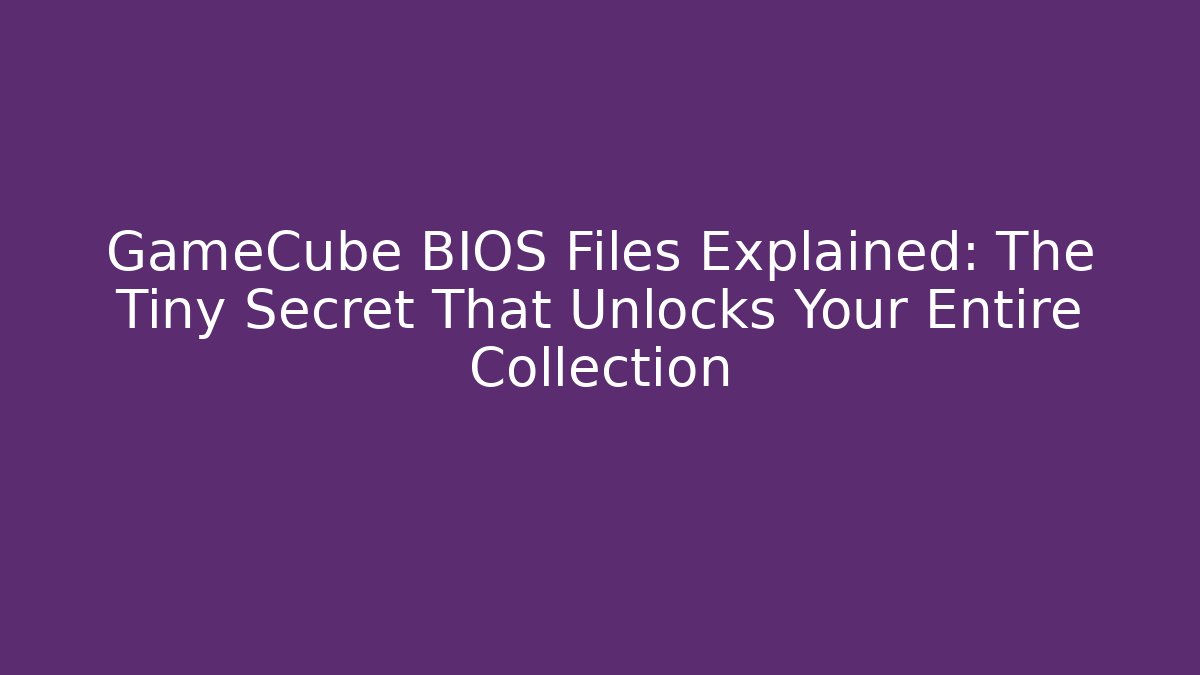 GameCube BIOS Files Explained: The Tiny Secret That Unlocks Your Entire Collection