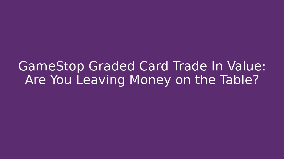 GameStop Graded Card Trade In Value: Are You Leaving Money on the Table?