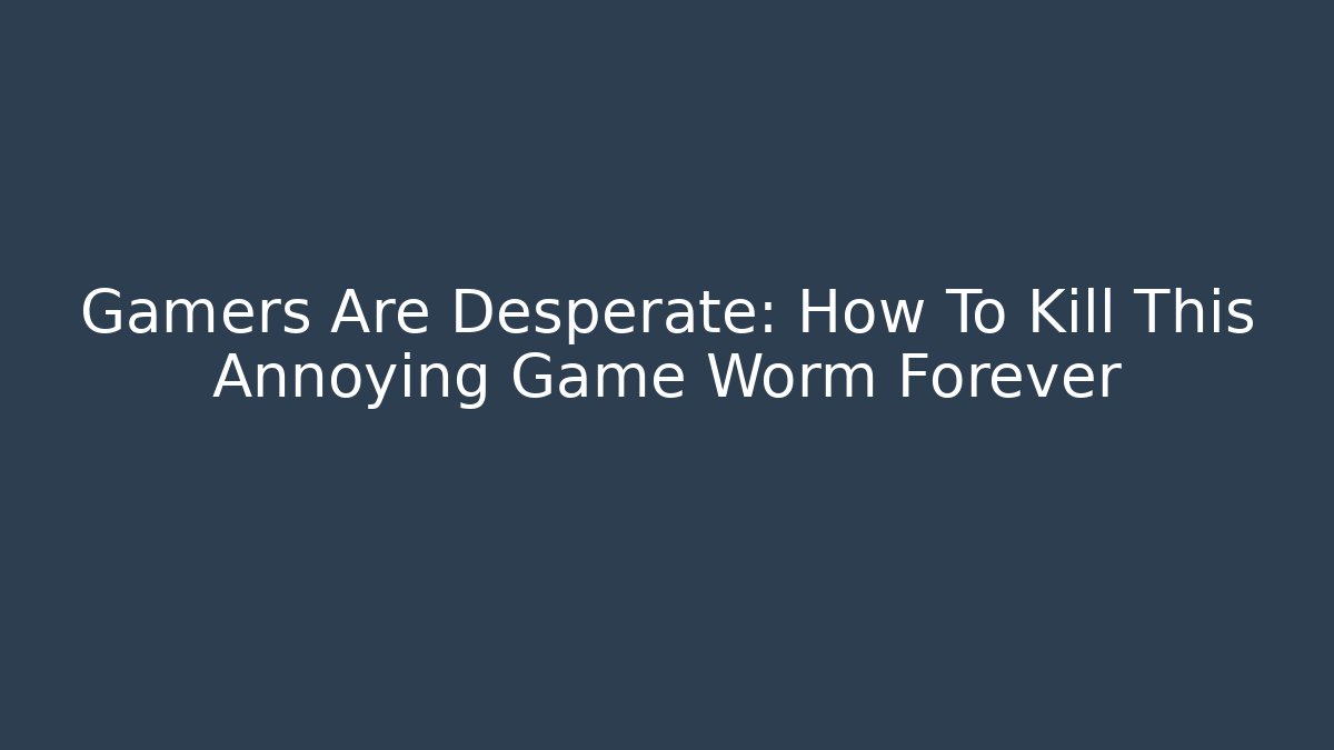 Gamers Are Desperate: How To Kill This Annoying Game Worm Forever