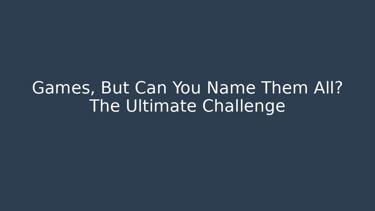 Games, But Can You Name Them All? The Ultimate Challenge