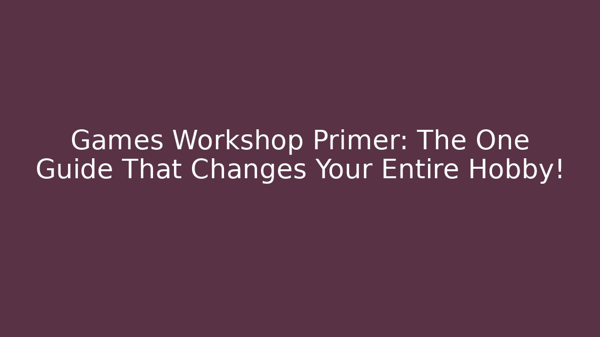 Games Workshop Primer: The One Guide That Changes Your Entire Hobby!