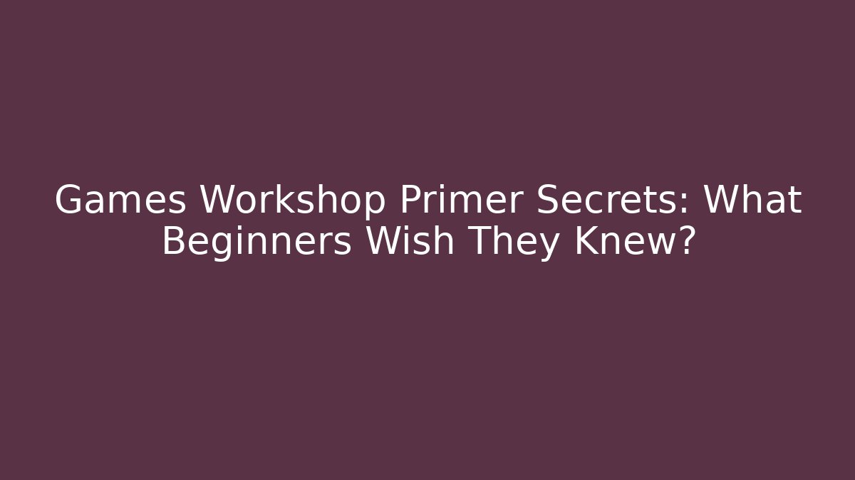 Games Workshop Primer Secrets: What Beginners Wish They Knew?