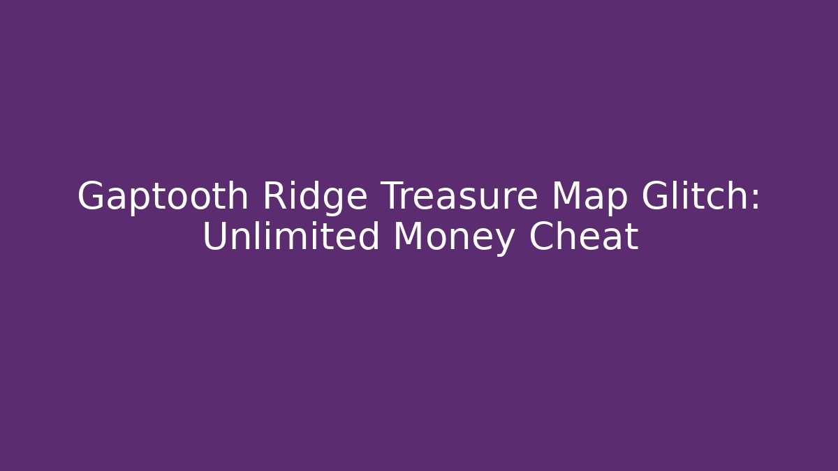 Gaptooth Ridge Treasure Map Glitch: Unlimited Money Cheat - The Family Holidays