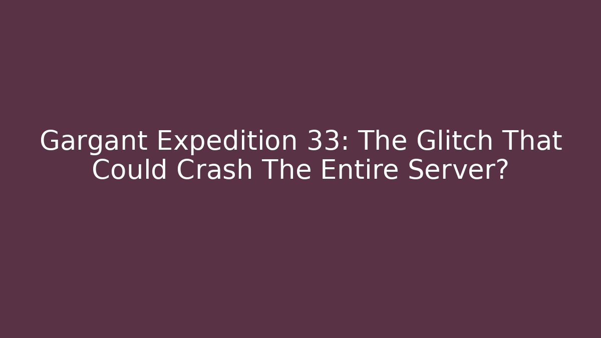 Gargant Expedition 33: The Glitch That Could Crash The Entire Server?