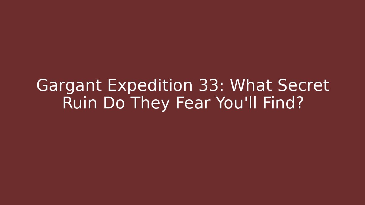 Gargant Expedition 33: What Secret Ruin Do They Fear You'll Find?
