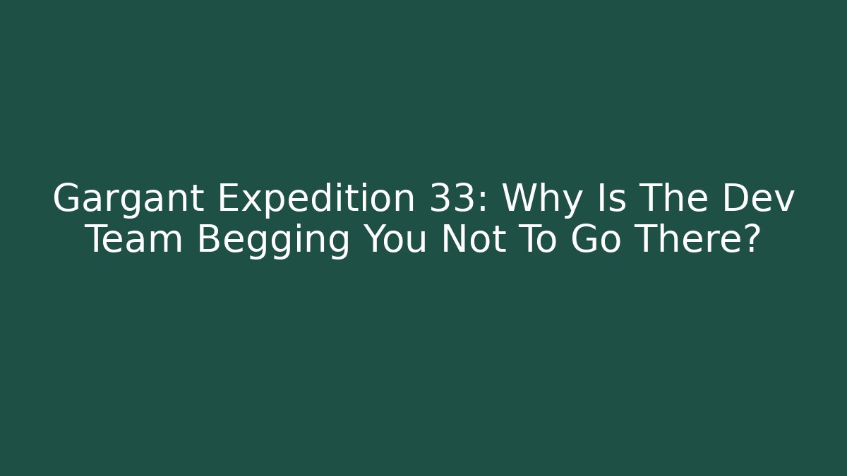 Gargant Expedition 33: Why Is The Dev Team Begging You Not To Go There?