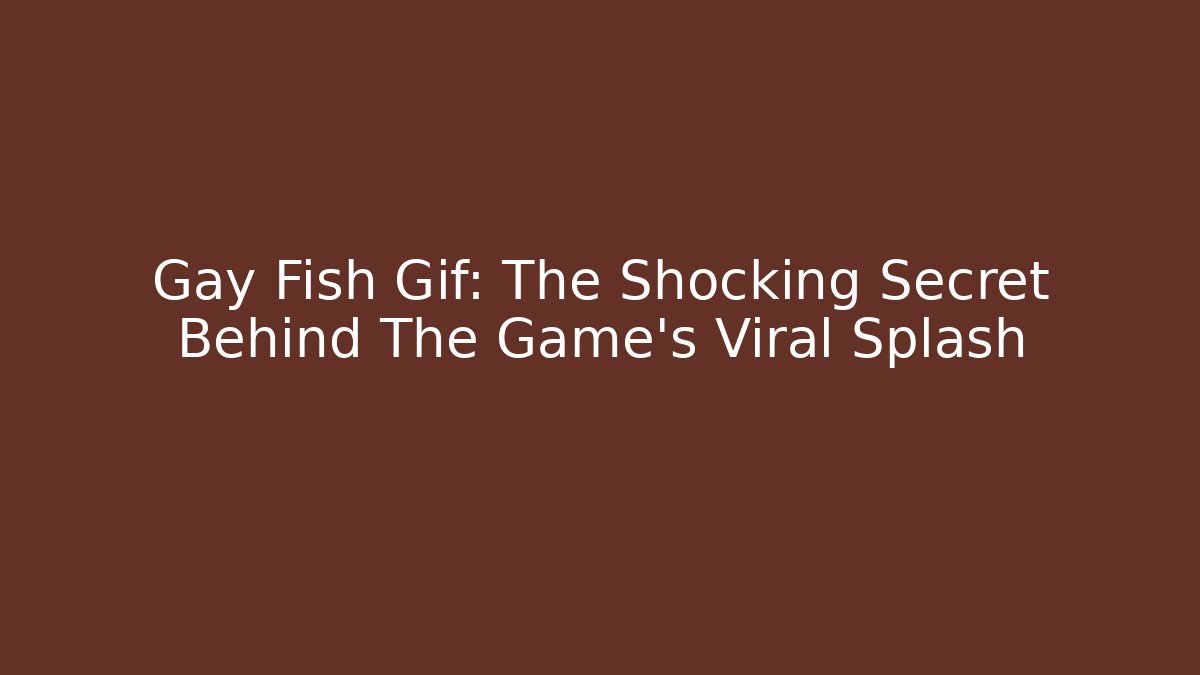 Gay Fish Gif: The Shocking Secret Behind The Game's Viral Splash - The Family Holidays