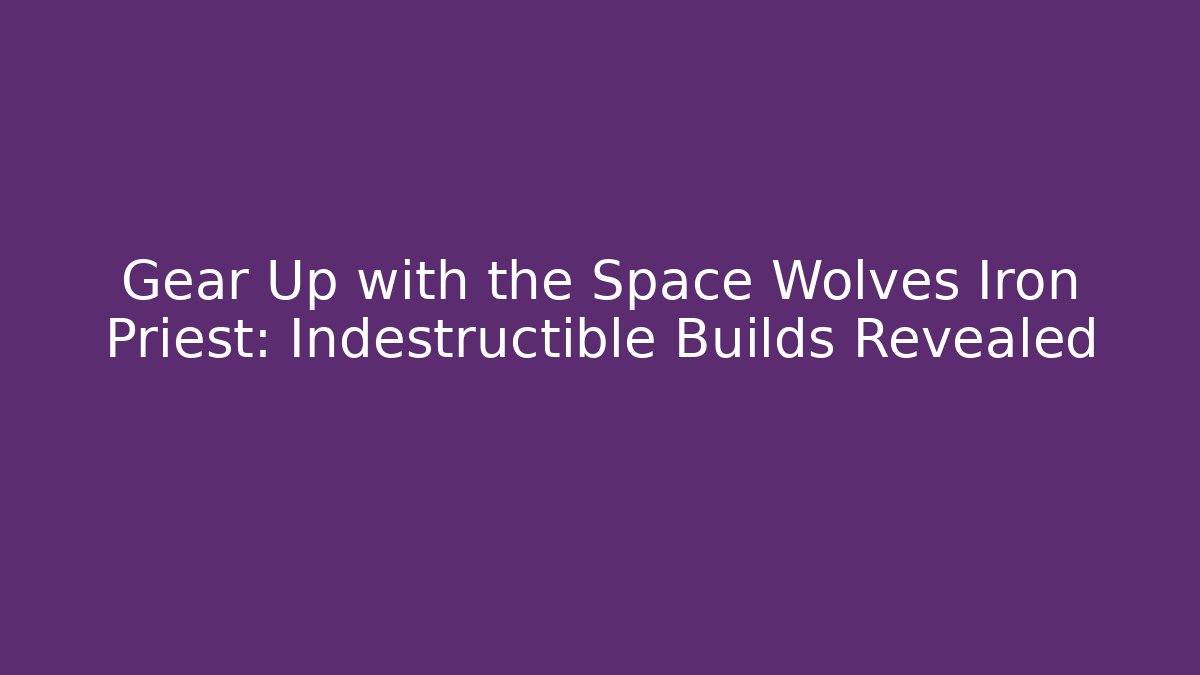 Gear Up with the Space Wolves Iron Priest: Indestructible Builds Revealed