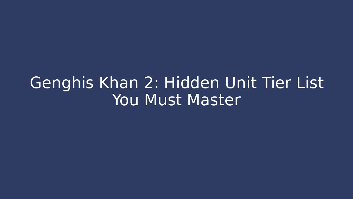 Genghis Khan 2: Hidden Unit Tier List You Must Master - The Family Holidays
