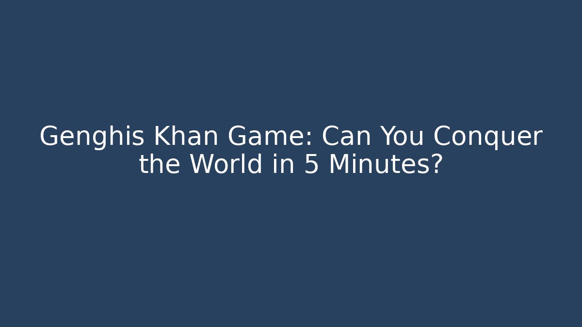 Genghis Khan Game: Can You Conquer the World in 5 Minutes? - The Family Holidays