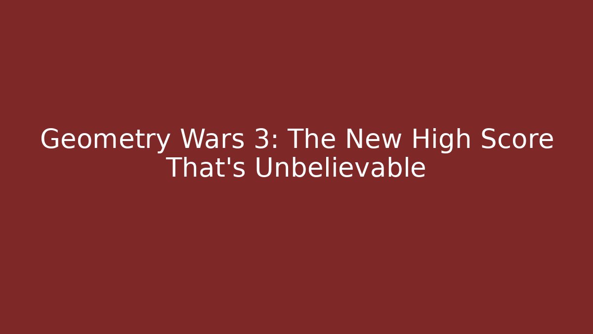 Geometry Wars 3: The New High Score That's Unbelievable