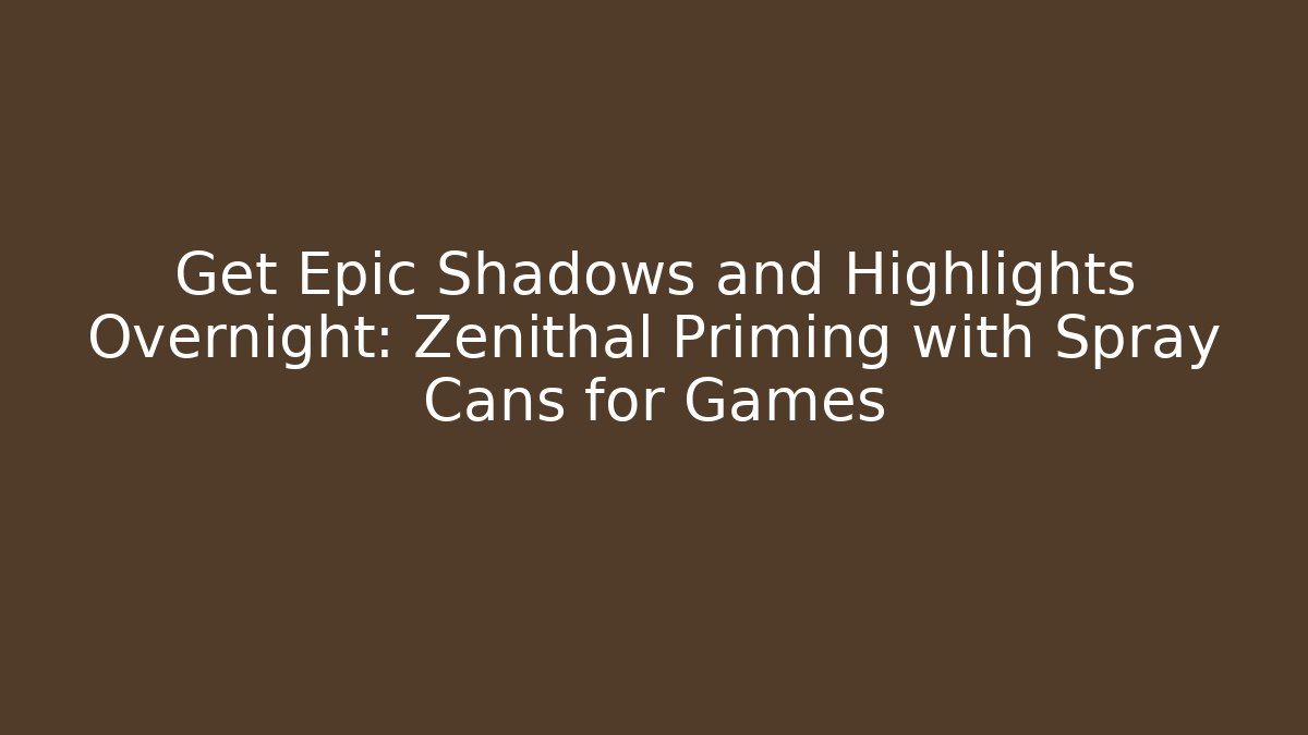 Get Epic Shadows and Highlights Overnight: Zenithal Priming with Spray Cans for Games