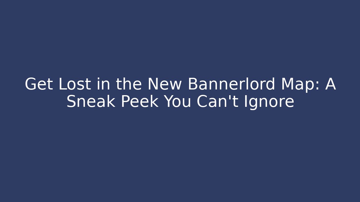 Get Lost in the New Bannerlord Map: A Sneak Peek You Can't Ignore