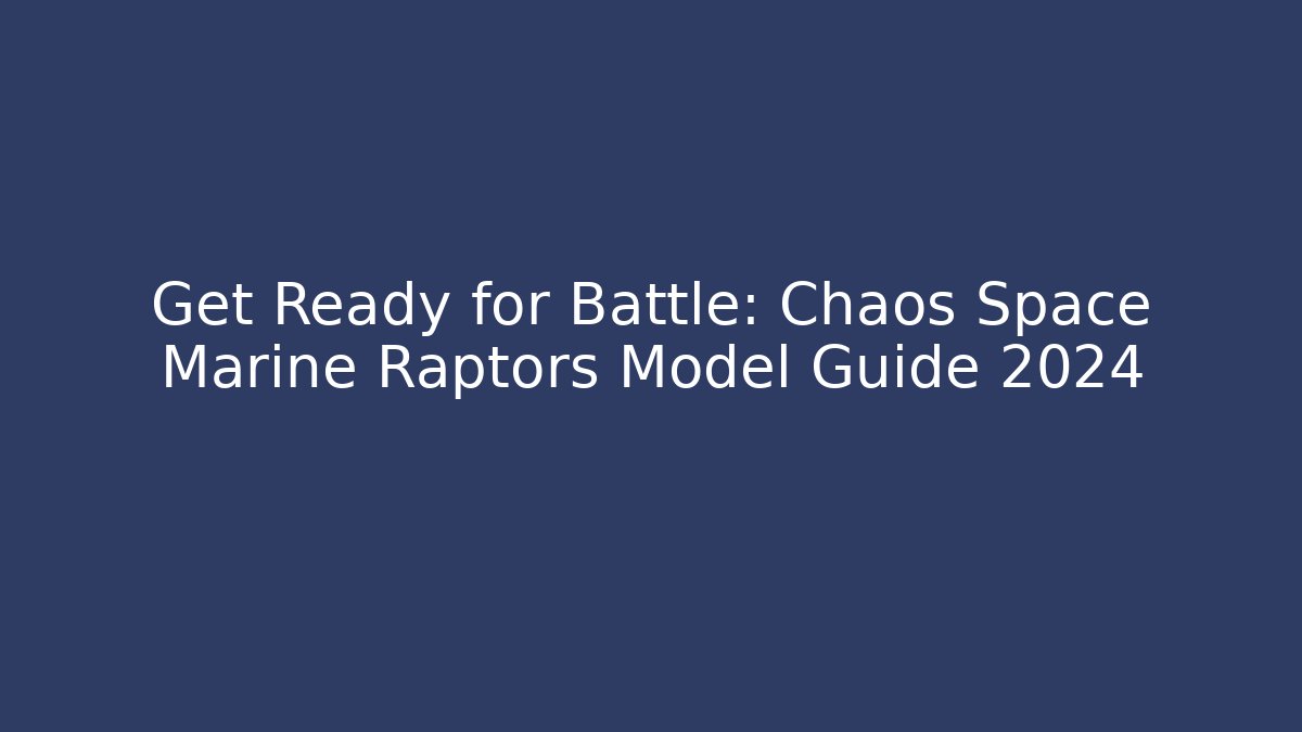 Get Ready for Battle: Chaos Space Marine Raptors Model Guide 2024