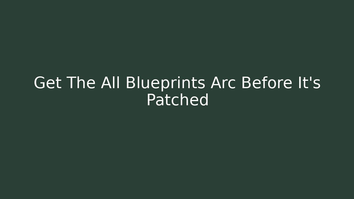 Get The All Blueprints Arc Before It's Patched