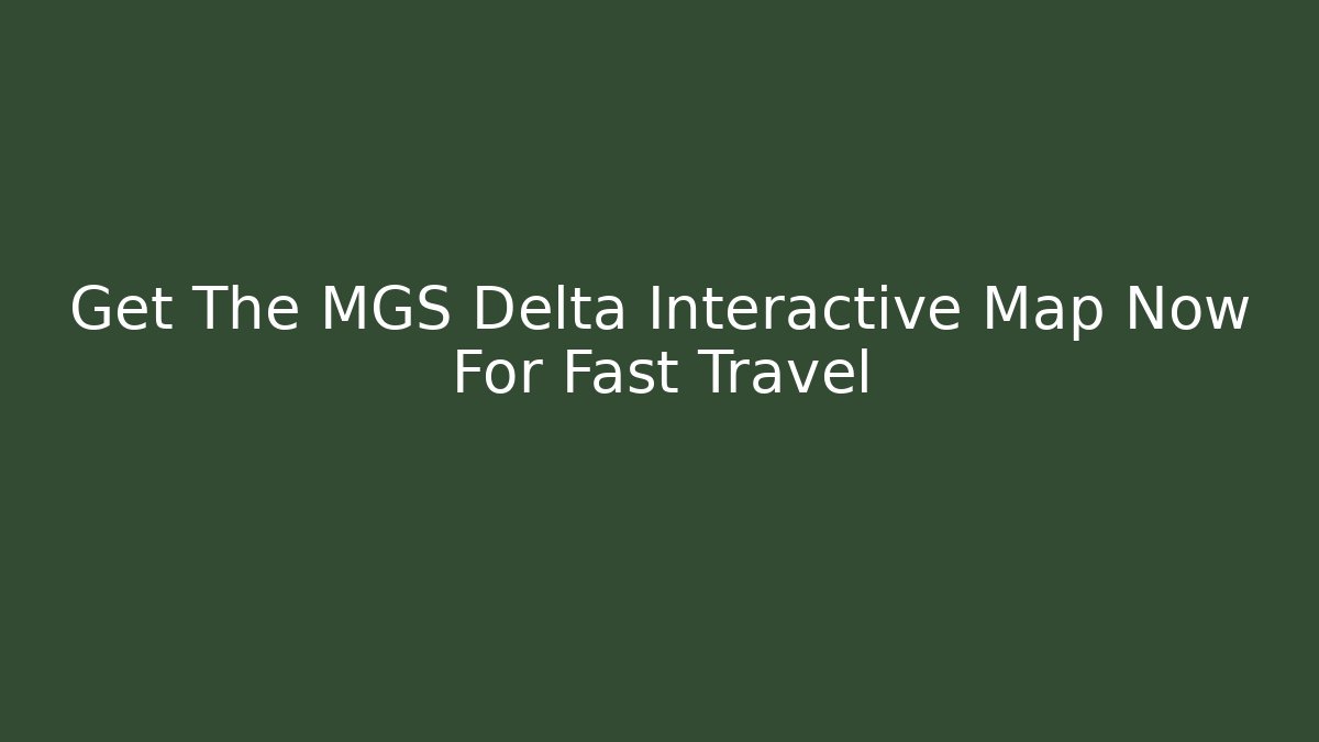 Get The MGS Delta Interactive Map Now For Fast Travel - The Family Holidays