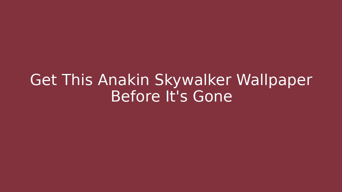 Get This Anakin Skywalker Wallpaper Before It's Gone - The Family Holidays