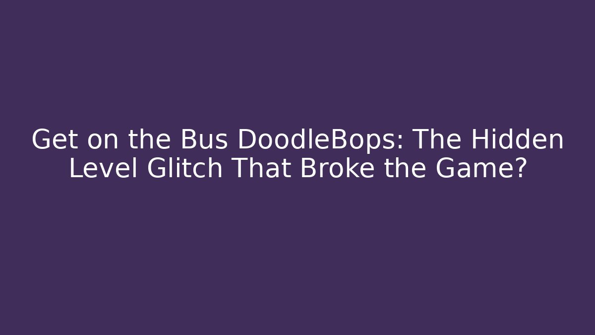 Get on the Bus DoodleBops: The Hidden Level Glitch That Broke the Game?