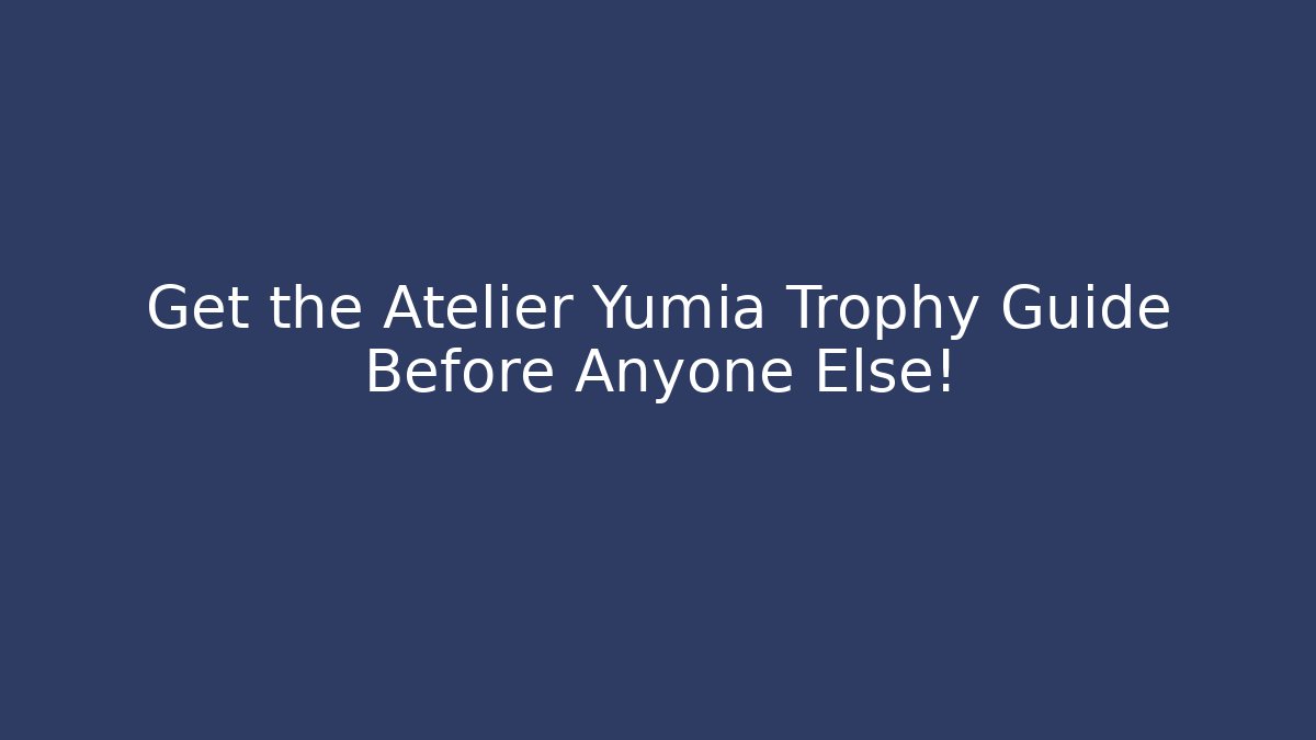 Get the Atelier Yumia Trophy Guide Before Anyone Else! - The Family Holidays