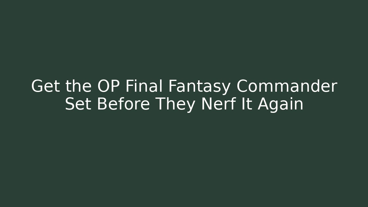 Get the OP Final Fantasy Commander Set Before They Nerf It Again