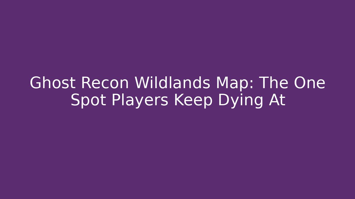 Ghost Recon Wildlands Map: The One Spot Players Keep Dying At