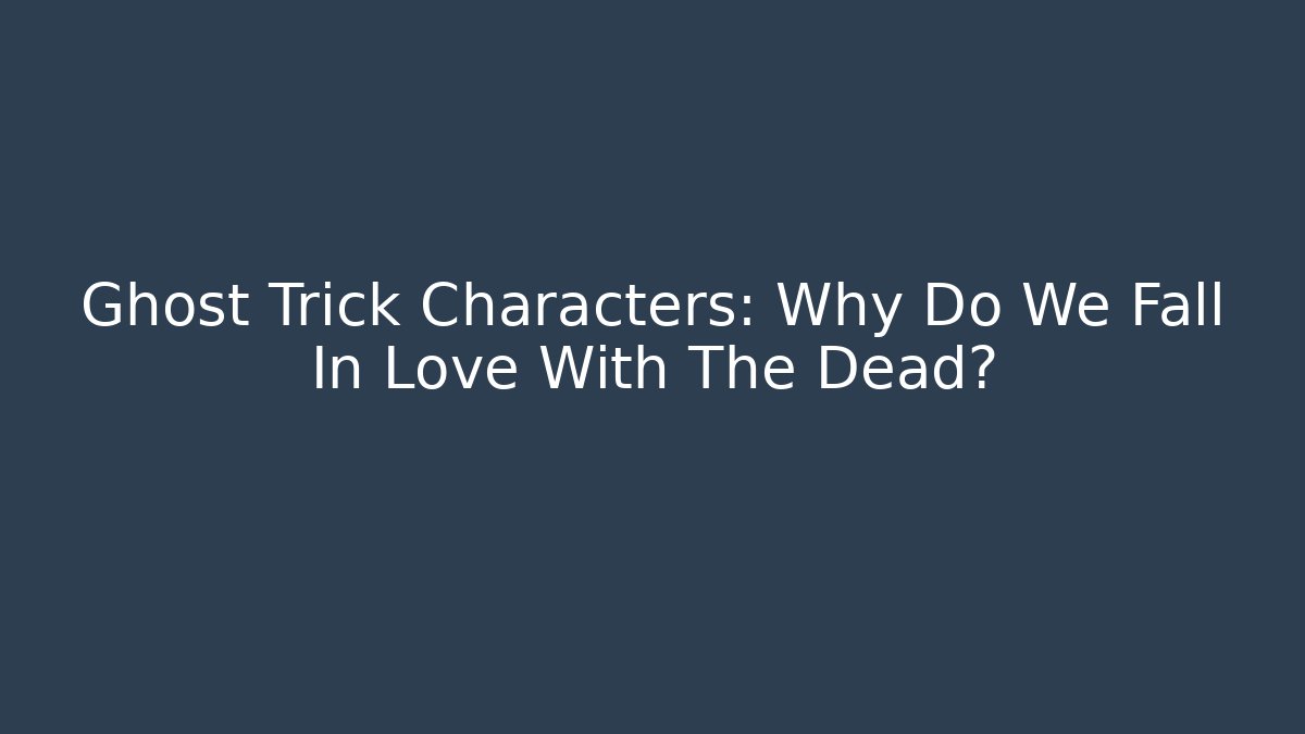 Ghost Trick Characters: Why Do We Fall In Love With The Dead? - The Family Holidays