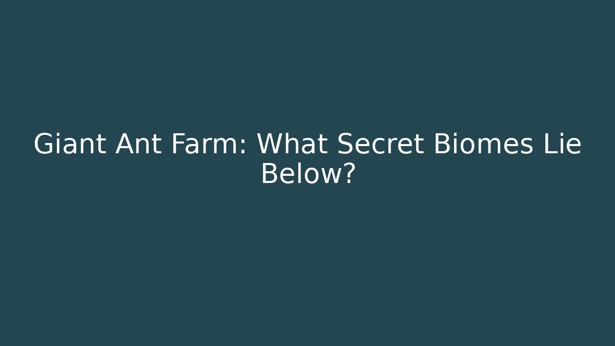 Giant Ant Farm: What Secret Biomes Lie Below?