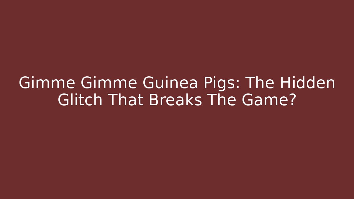 Gimme Gimme Guinea Pigs: The Hidden Glitch That Breaks The Game?