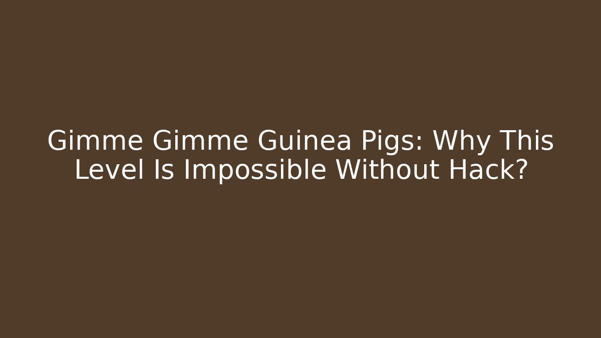 Gimme Gimme Guinea Pigs: Why This Level Is Impossible Without Hack?