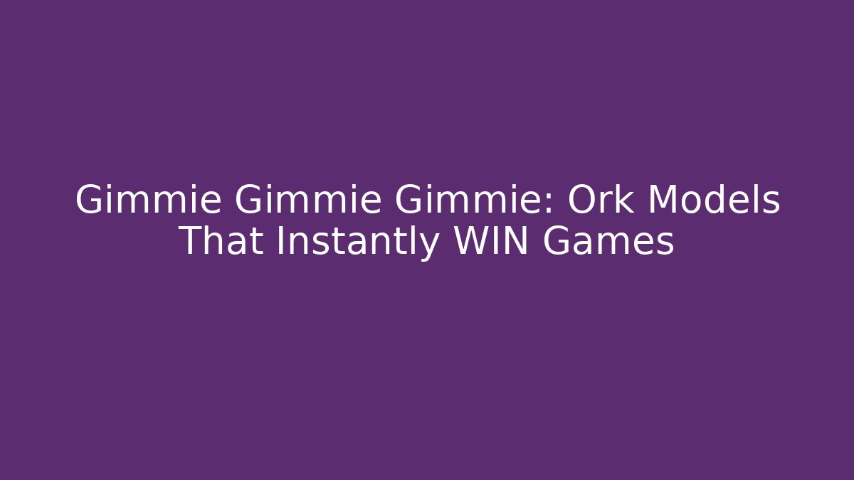 Gimmie Gimmie Gimmie: Ork Models That Instantly WIN Games