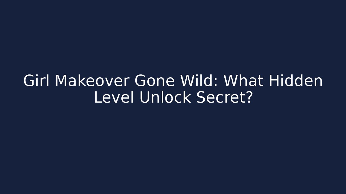 Girl Makeover Gone Wild: What Hidden Level Unlock Secret?