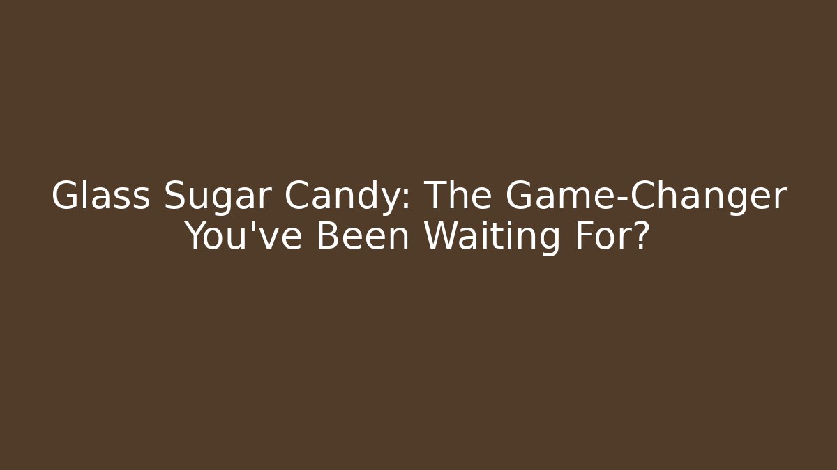 Glass Sugar Candy: The Game-Changer You’ve Been Waiting For?