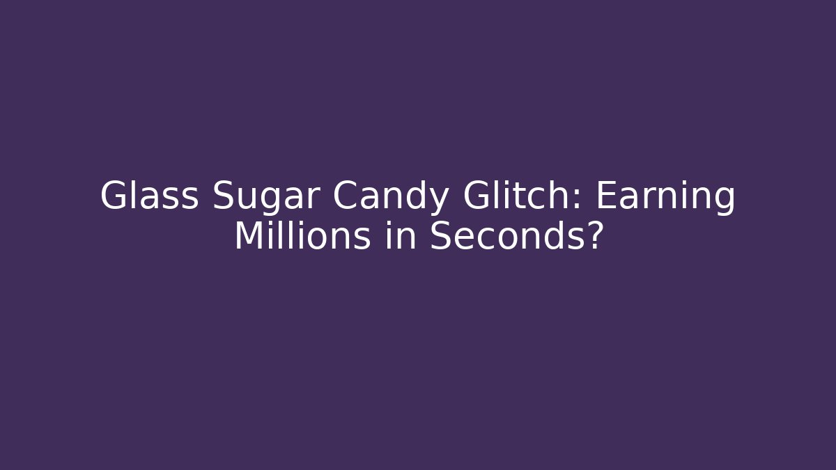 Glass Sugar Candy Glitch: Earning Millions in Seconds?